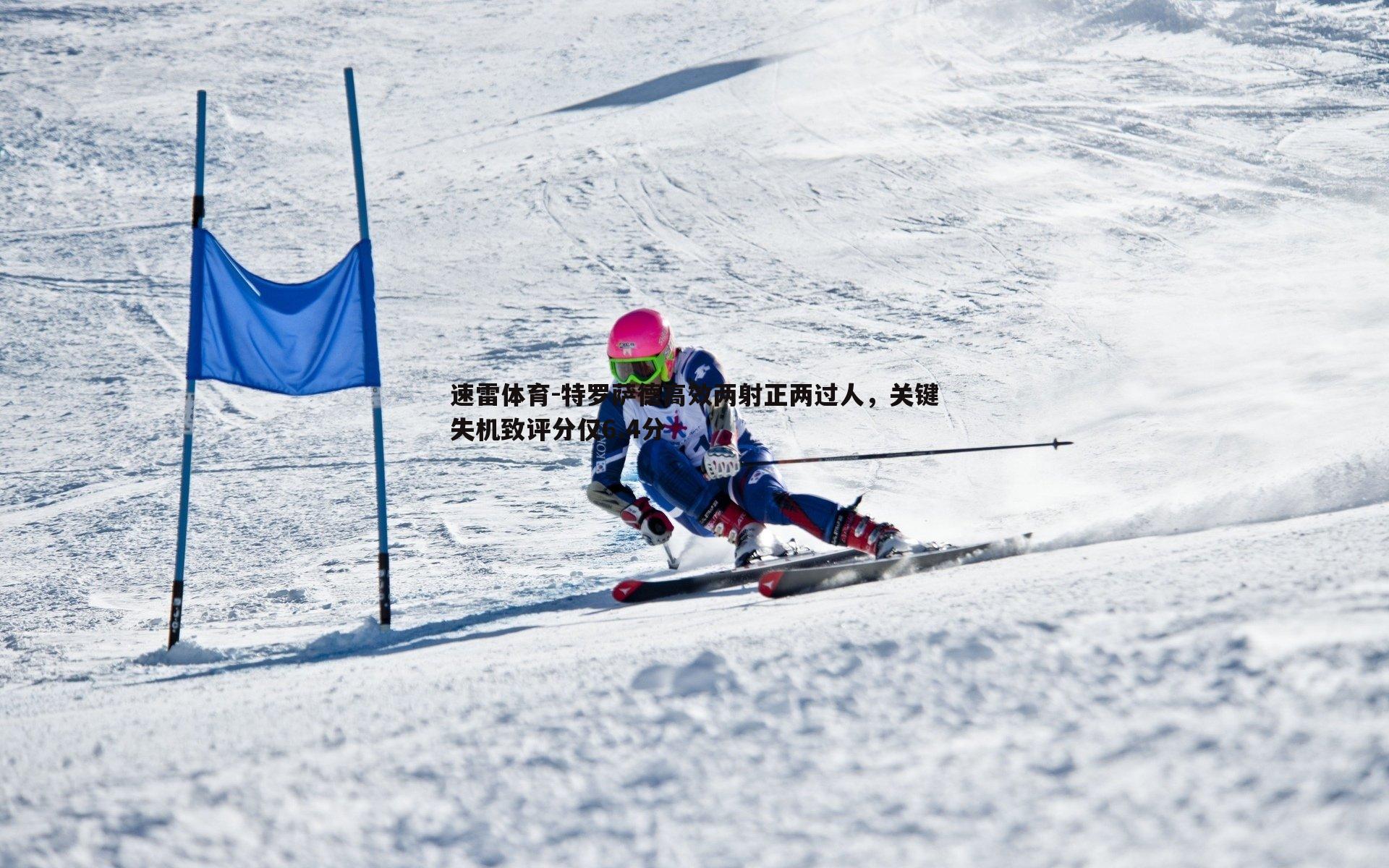 特罗萨德高效两射正两过人，关键失机致评分仅6.4分