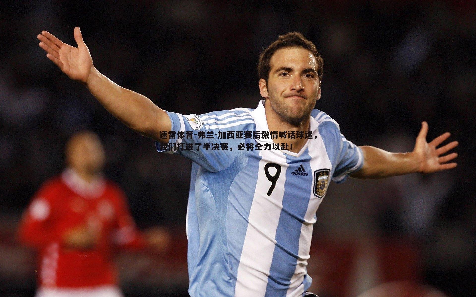 弗兰-加西亚赛后激情喊话球迷,我们打进了半决赛,必将全力以赴!