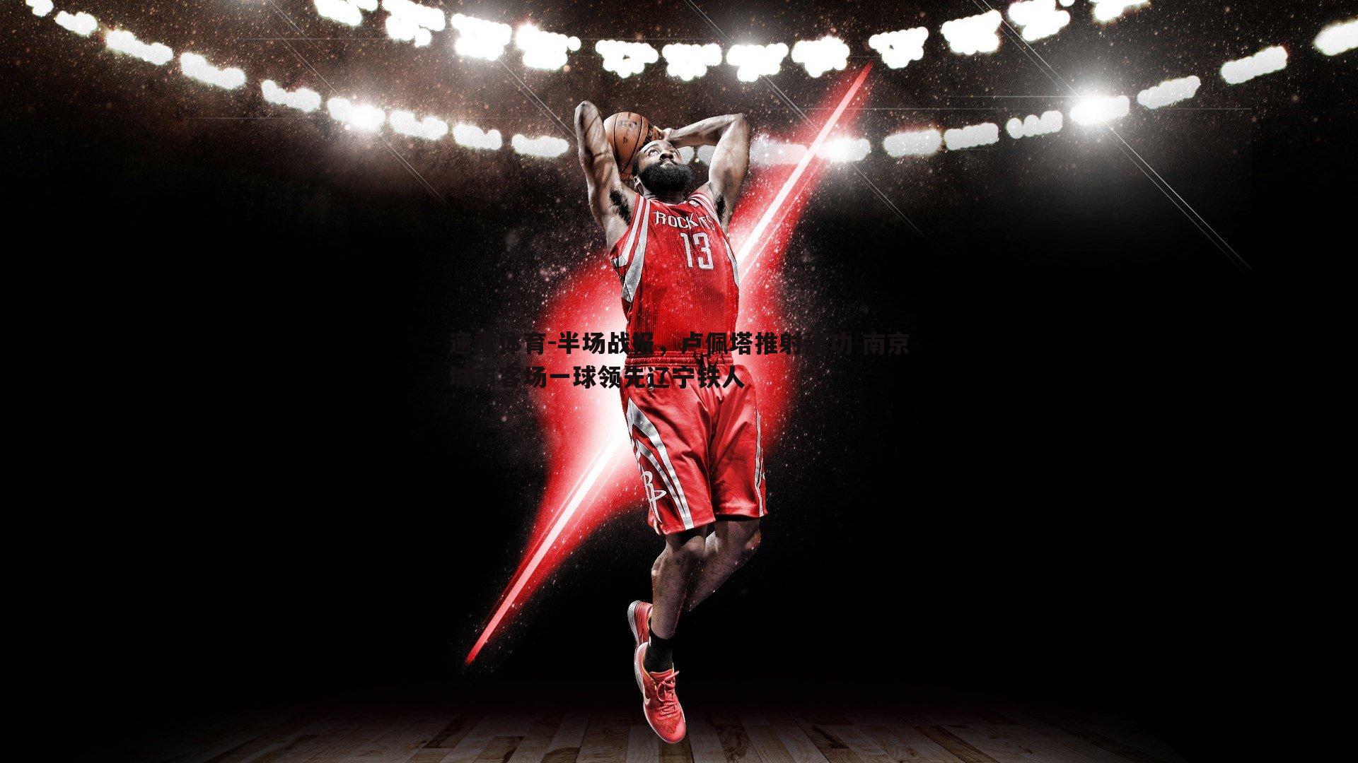 半场战报，卢佩塔推射建功 南京城市客场一球领先辽宁铁人